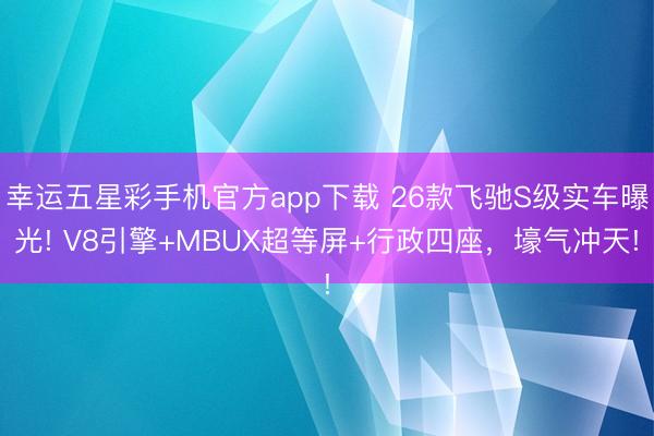 幸运五星彩手机官方app下载 26款飞驰S级实车曝光! V8引擎+MBUX超等屏+行政四座，壕气冲天!