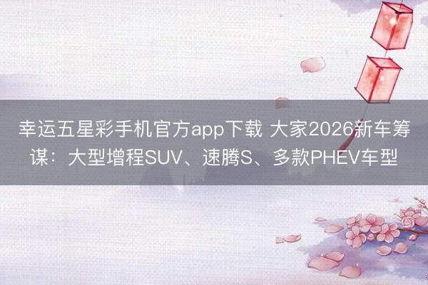 幸运五星彩手机官方app下载 大家2026新车筹谋：大型增程SUV、速腾S、多款PHEV车型
