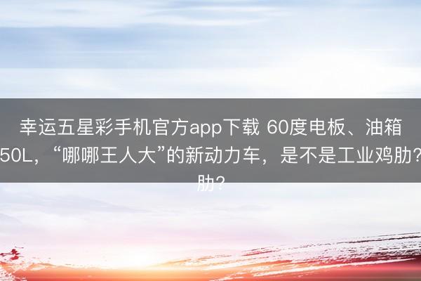 幸运五星彩手机官方app下载 60度电板、油箱50L，“哪哪王人大”的新动力车，是不是工业鸡肋?