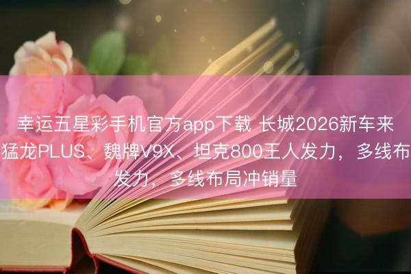 幸运五星彩手机官方app下载 长城2026新车来袭:哈弗猛龙PLUS、魏牌V9X、坦克800王人发力,多线布局冲销量