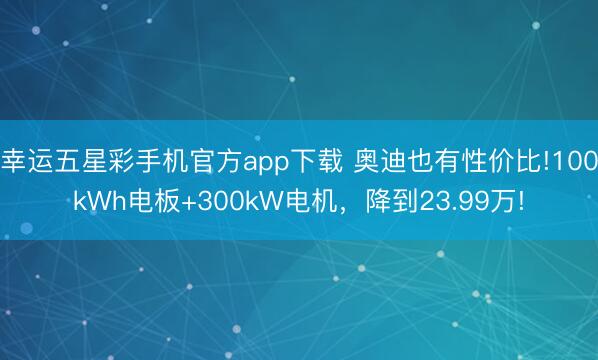 幸运五星彩手机官方app下载 奥迪也有性价比!100kWh电板+300kW电机，降到23.99万!
