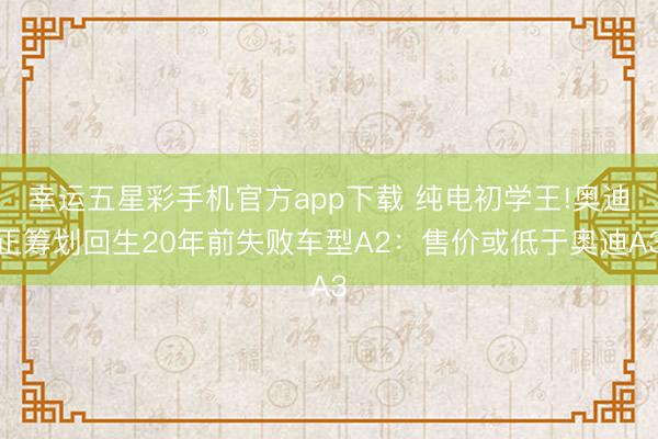 幸运五星彩手机官方app下载 纯电初学王!奥迪正筹划回生20年前失败车型A2：售价或低于奥迪A3