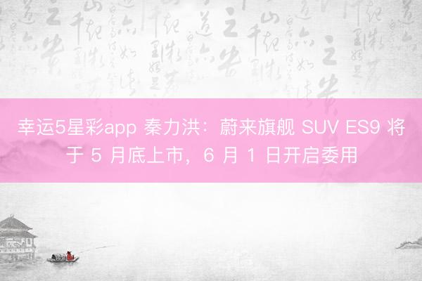 幸运5星彩app 秦力洪：蔚来旗舰 SUV ES9 将于 5 月底上市，6 月 1 日开启委用