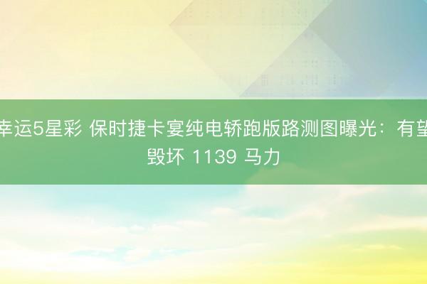 幸运5星彩 保时捷卡宴纯电轿跑版路测图曝光：有望毁坏 1139 马力