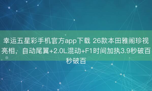 幸运五星彩手机官方app下载 26款本田雅阁珍视亮相,自动尾翼+2.0L混动+F1时间加执3.9秒破百