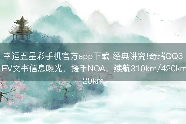 幸运五星彩手机官方app下载 经典讲究!奇瑞QQ3 EV文书信息曝光，援手NOA、续航310km/420km