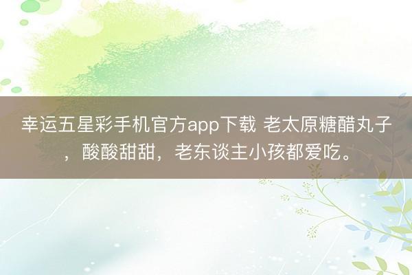 幸运五星彩手机官方app下载 老太原糖醋丸子，酸酸甜甜，老东谈主小孩都爱吃。