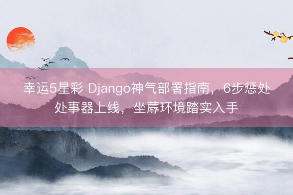 幸运5星彩 Django神气部署指南，6步惩处处事器上线，坐蓐环境踏实入手