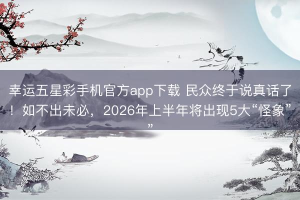 幸运五星彩手机官方app下载 民众终于说真话了！如不出未必，2026年上半年将出现5大“怪象”