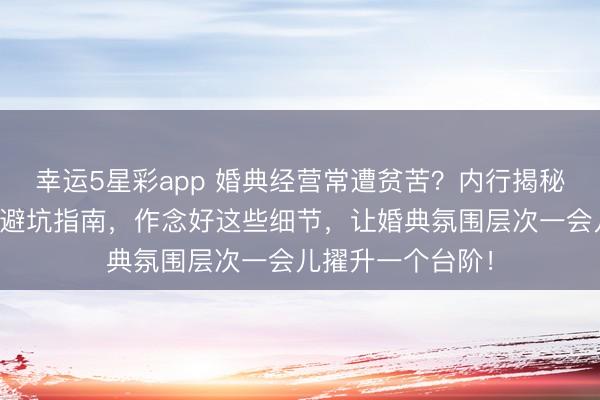幸运5星彩app 婚典经营常遭贫苦？内行揭秘红包与红毯打法避坑指南，作念好这些细节，让婚典氛围层次一会儿擢升一个台阶！