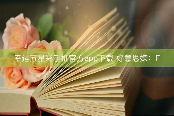 幸运五星彩手机官方app下载 好意思媒:F