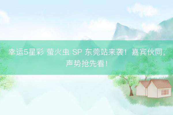 幸运5星彩 萤火虫 SP 东莞站来袭!嘉宾伙同,声势抢先看!