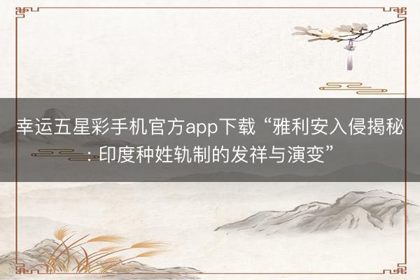 幸运五星彩手机官方app下载 “雅利安入侵揭秘: 印度种姓轨制的发祥与演变”